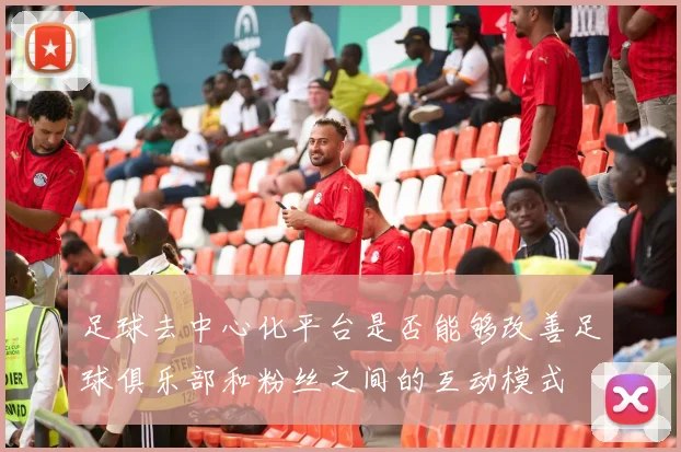 足球去中心化平台是否能够改善足球俱乐部和粉丝之间的互动模式